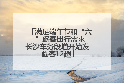 满足端午节和“六一”旅客出行需求 长沙车务段增开始发临客12趟