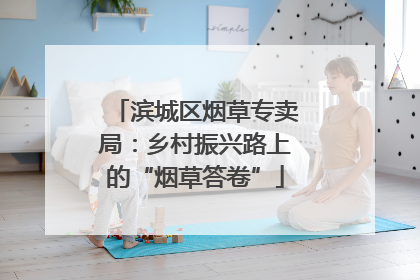 滨城区烟草专卖局：乡村振兴路上的“烟草答卷”