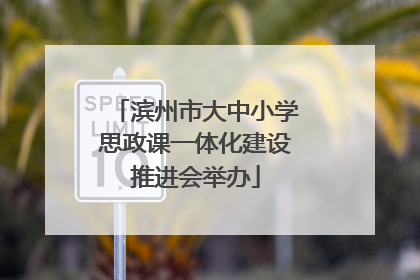 滨州市大中小学思政课一体化建设推进会举办