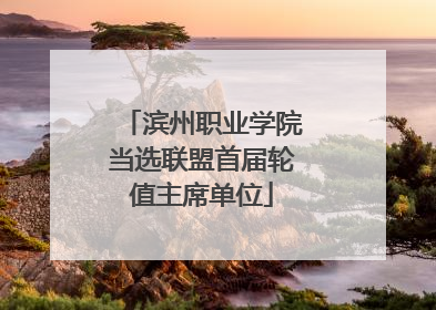 滨州职业学院当选联盟首届轮值主席单位