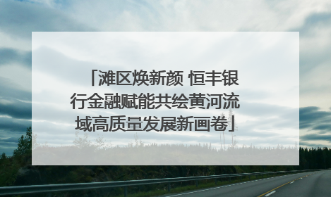 滩区焕新颜 恒丰银行金融赋能共绘黄河流域高质量发展新画卷