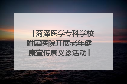 菏泽医学专科学校附属医院开展老年健康宣传周义诊活动