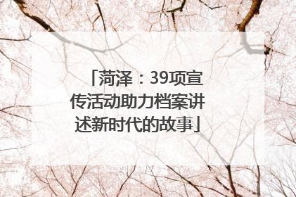 菏泽：39项宣传活动助力档案讲述新时代的故事