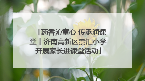 药香沁童心 传承润课堂丨济南高新区景汇小学开展家长进课堂活动