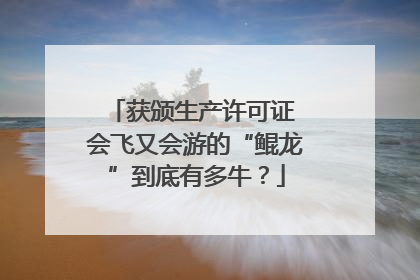 获颁生产许可证 会飞又会游的“鲲龙”到底有多牛？