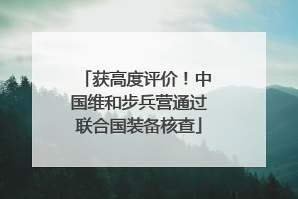 获高度评价！中国维和步兵营通过联合国装备核查