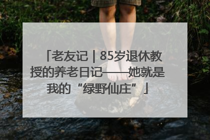 老友记｜85岁退休教授的养老日记——她就是我的“绿野仙庄”