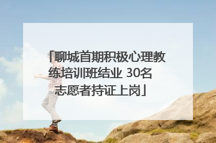 聊城首期积极心理教练培训班结业 30名志愿者持证上岗