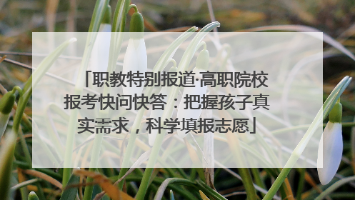 职教特别报道·高职院校报考快问快答：把握孩子真实需求，科学填报志愿