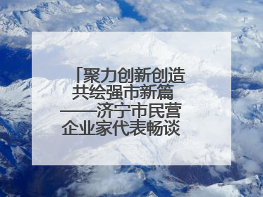 聚力创新创造 共绘强市新篇——济宁市民营企业家代表畅谈高质量发展