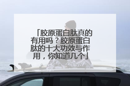 胶原蛋白肽真的有用吗？胶原蛋白肽的十大功效与作用，你知道几个
