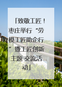 致敬工匠！枣庄举行“劳模工匠助企行”暨工匠创新主题 交流活动