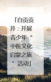 自贡贡井：开展青少年“中医文化启蒙之旅”活动