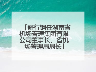舒行钢任湖南省机场管理集团有限公司董事长、省机场管理局局长