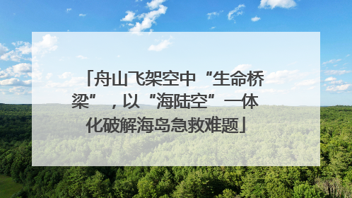 舟山飞架空中“生命桥梁”，以“海陆空”一体化破解海岛急救难题