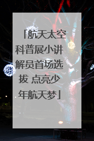 航天太空科普展小讲解员首场选拔 点亮少年航天梦