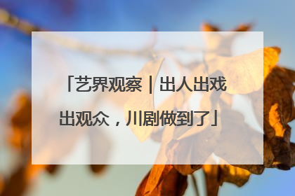 艺界观察｜出人出戏出观众，川剧做到了