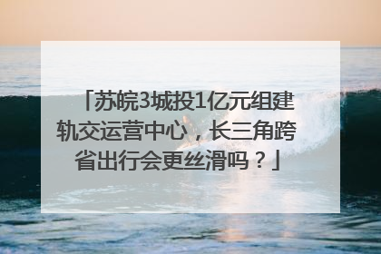 苏皖3城投1亿元组建轨交运营中心，长三角跨省出行会更丝滑吗？