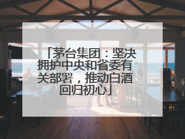 茅台集团：坚决拥护中央和省委有关部署，推动白酒回归初心