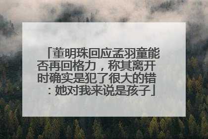 董明珠回应孟羽童能否再回格力，称其离开时确实是犯了很大的错：她对我来说是孩子