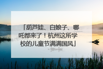 葫芦娃、白娘子、哪吒都来了！杭州这所学校的儿童节满满国风