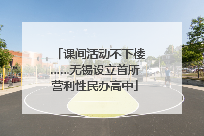 课间活动不下楼……无锡设立首所营利性民办高中