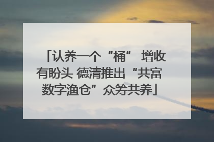 认养一个“桶” 增收有盼头 德清推出“共富数字渔仓”众筹共养