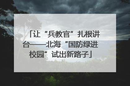 让“兵教官”扎根讲台——北海“国防绿进校园”试出新路子