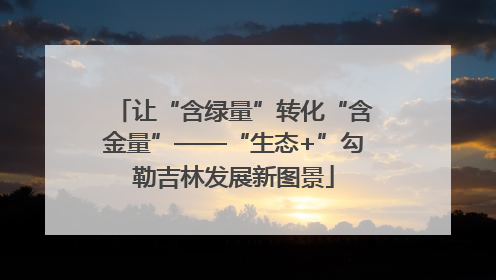 让“含绿量”转化“含金量”——“生态+”勾勒吉林发展新图景