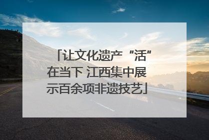 让文化遗产“活”在当下 江西集中展示百余项非遗技艺