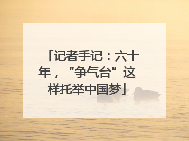 记者手记：六十年，“争气台”这样托举中国梦