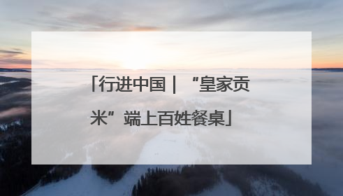 行进中国｜“皇家贡米”端上百姓餐桌