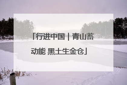 行进中国｜青山蓄动能 黑土生金仓