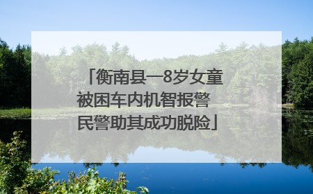 衡南县一8岁女童被困车内机智报警 民警助其成功脱险