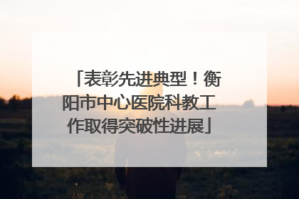 表彰先进典型！衡阳市中心医院科教工作取得突破性进展