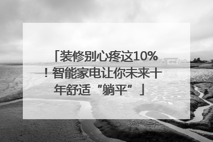 装修别心疼这10%！智能家电让你未来十年舒适“躺平”