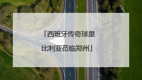 西班牙传奇球星 比利亚莅临郑州