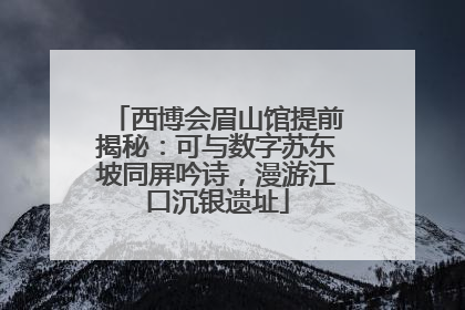 西博会眉山馆提前揭秘：可与数字苏东坡同屏吟诗，漫游江口沉银遗址