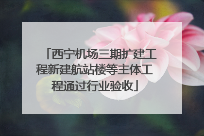 西宁机场三期扩建工程新建航站楼等主体工程通过行业验收