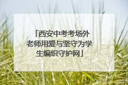 西安中考考场外 老师用爱与坚守为学生编织守护网