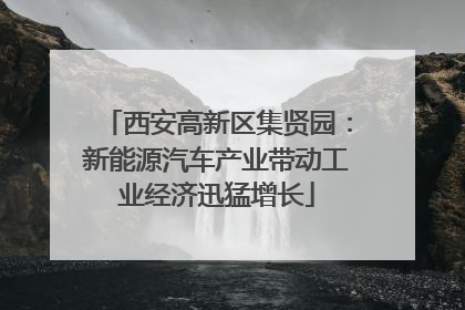 西安高新区集贤园：新能源汽车产业带动工业经济迅猛增长