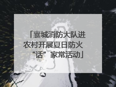 襄城消防大队进农村开展夏日防火“话”家常活动
