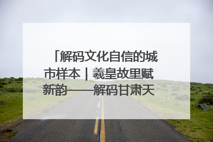 解码文化自信的城市样本｜羲皇故里赋新韵——解码甘肃天水的文化自信样本