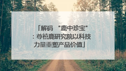 解码 “鹿中珍宝”：尊禧鹿研究院以科技力量重塑产品价值