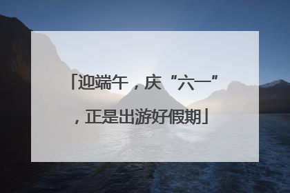 迎端午，庆“六一”，正是出游好假期