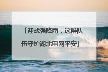 迎战强降雨，这群队伍守护湖北电网平安