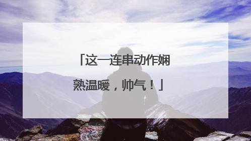 这一连串动作娴熟温暖，帅气！