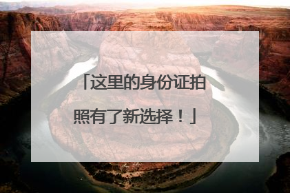 这里的身份证拍照有了新选择！