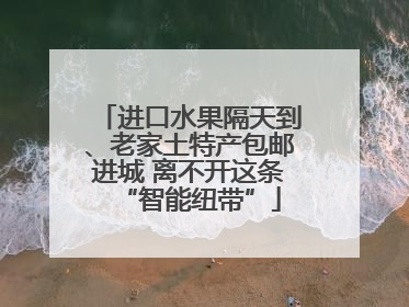 进口水果隔天到、老家土特产包邮进城 离不开这条“智能纽带”