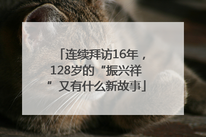连续拜访16年，128岁的“振兴祥”又有什么新故事